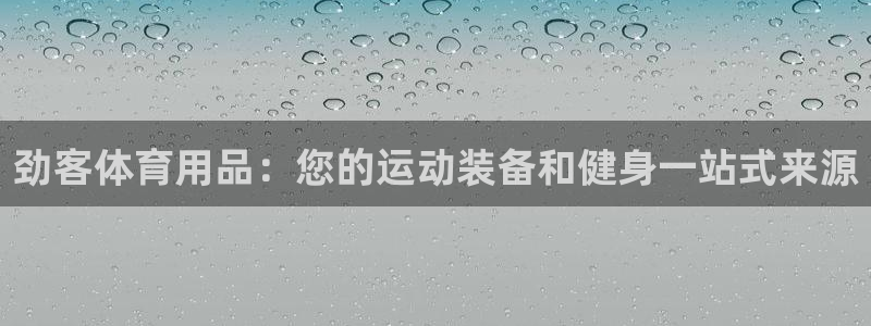 欧陆娱乐突然登录不了了：劲客体育用品：您的运动装备和