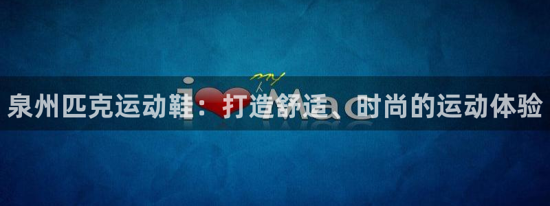 欧陆娱乐的故事有哪些：泉州匹克运动鞋：打造舒适、时尚