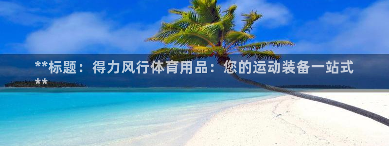 欧陆娱乐平台咋样啊赚钱：**标题：得力风行体育用品：
