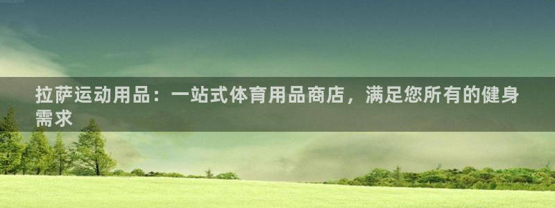 欧陆娱乐登录注册平台有哪些：拉萨运动用品：一站式体育
