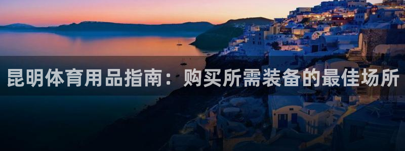 欧陆娱乐怎么注册会员：昆明体育用品指南：购买所需装备