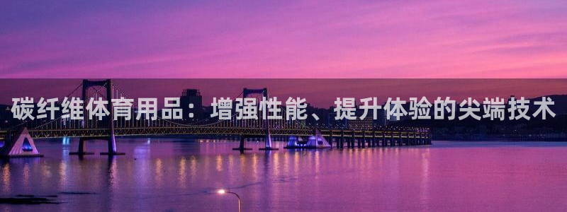欧陆娱乐平台登陆地址：碳纤维体育用品：增强性能、提升