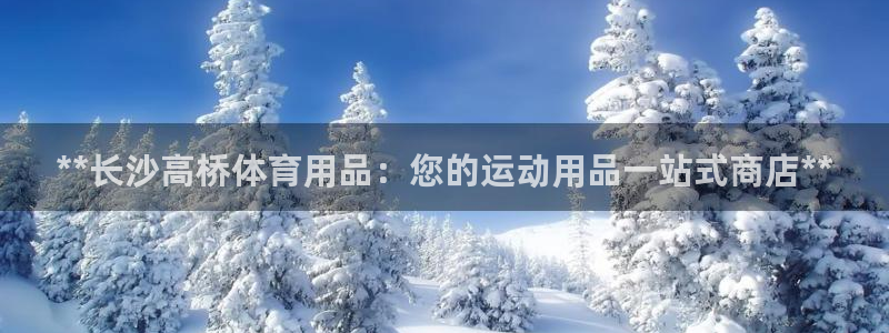 欧陆娱乐官网下载安装最新版苹果：**长沙高桥体育用品