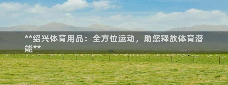 欧陆娱乐是正规平台吗安全吗知乎文章：**绍兴体育用品