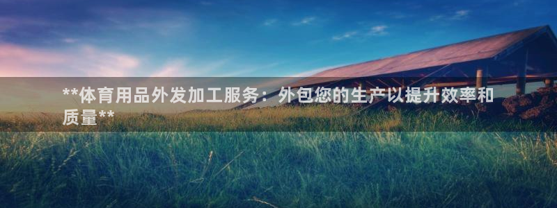 欧陆娱乐官网下载安装最新版本：**体育用品外发加工服