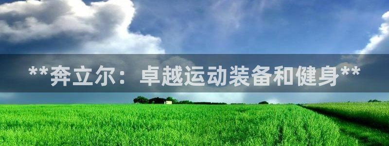 欧陆娱乐平台登陆地址是什么样的：**奔立尔：卓越运动