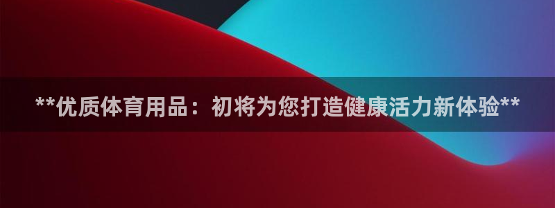 欧陆娱乐合法吗?：**优质体育用品：初将为您打造健康