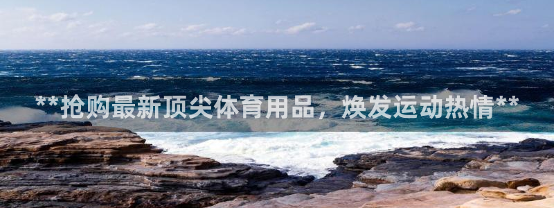 欧陆娱乐总代理：**抢购最新顶尖体育用品，焕发运动热