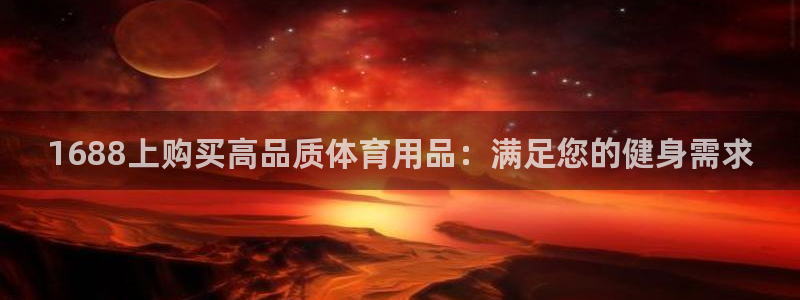 欧陆娱乐注册平台：1688上购买高品质体育用品：满足