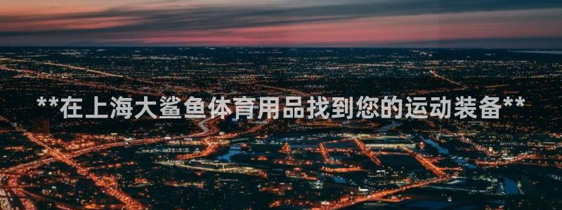 欧陆论坛：**在上海大鲨鱼体育用品找到您的运动装备*