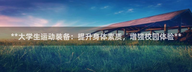 欧陆娱乐有限公司怎么样：**大学生运动装备：提升身体