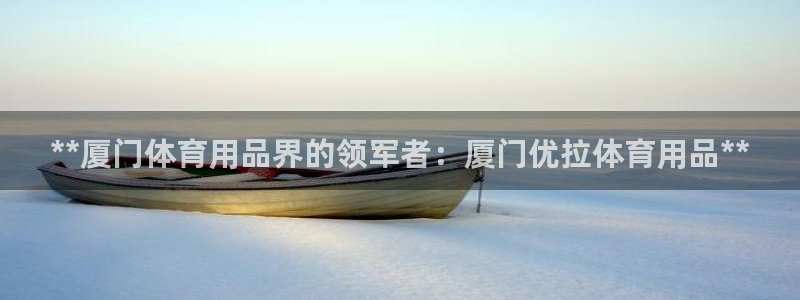 欧陆娱乐注册平台：**厦门体育用品界的领军者：厦门优