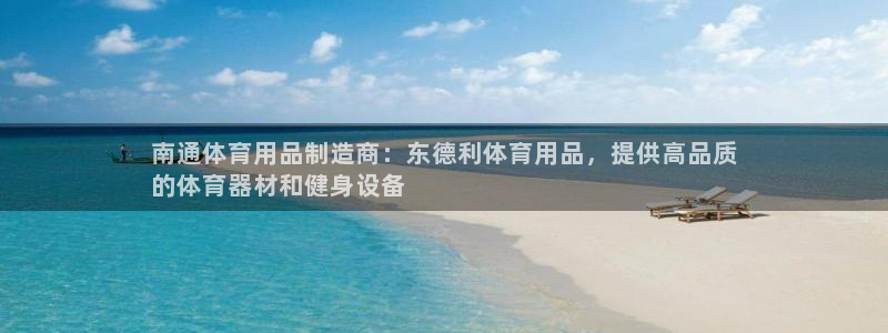 欧陆娱乐官方网站首页：南通体育用品制造商：东德利体育