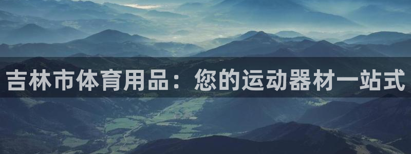 欧陆娱乐突然登录不了了：吉林市体育用品：您的运动器材