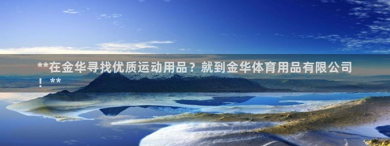 欧陆娱乐注册代理多少钱：**在金华寻找优质运动用品？