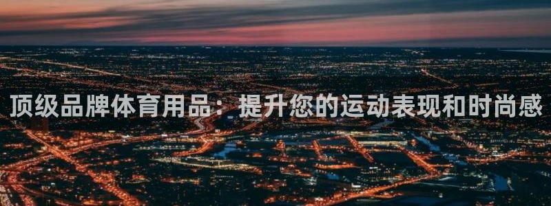 欧陆娱乐客服电话人工服务号码：顶级品牌体育用品：提升