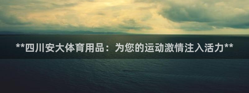 欧陆娱乐总代：**四川安大体育用品：为您的运动激情注