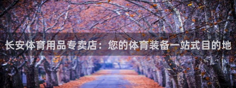 欧陆娱乐怎么注册会员账号：长安体育用品专卖店：您的体