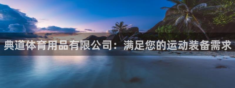 欧陆娱乐是正规平台吗安全吗：典道体育用品有限公司：满