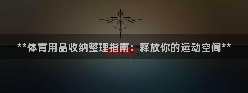 欧陆娱乐官网首页网址：**体育用品收纳整理指南：释放