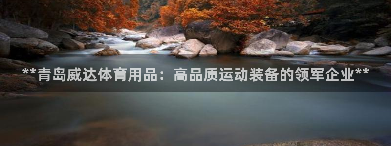 欧陆娱乐注册链接安全吗知乎：**青岛威达体育用品：高