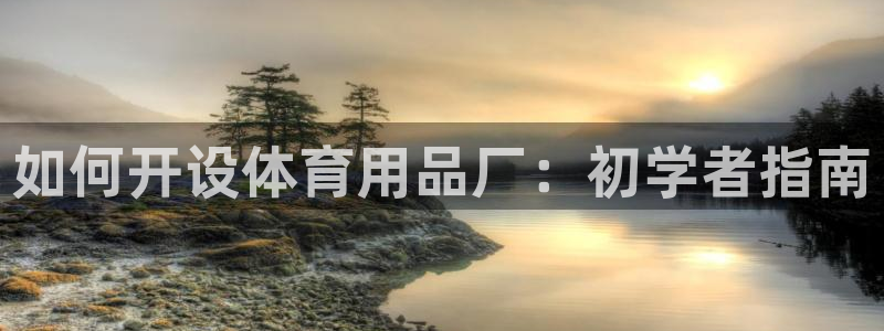 欧陆娱乐登陆官网：如何开设体育用品厂：初学者指南