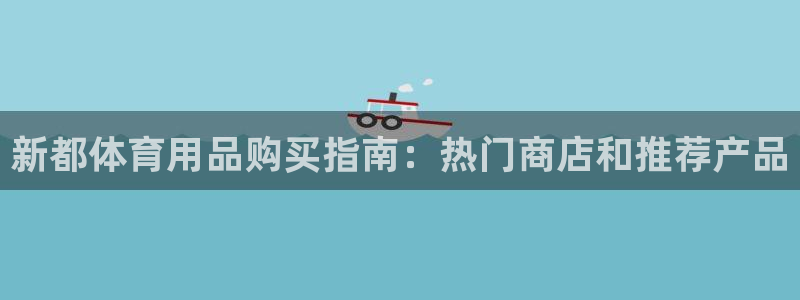 欧陆娱乐注册平台：新都体育用品购买指南：热门商店和推