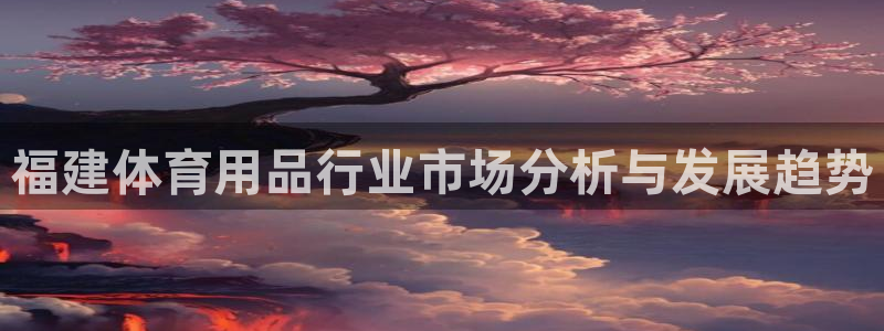 欧陆娱乐不让提现：福建体育用品行业市场分析与发展趋势