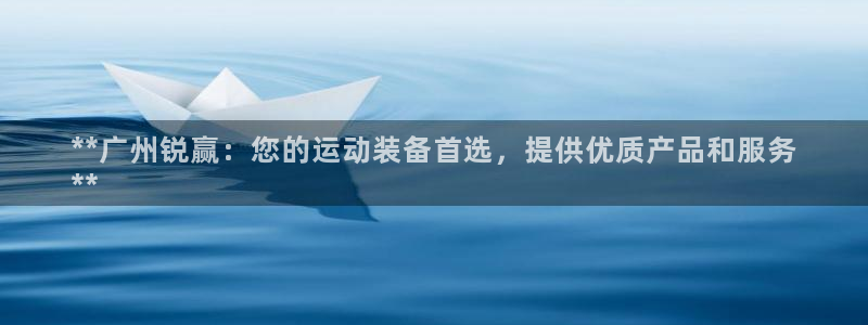欧陆娱乐app下载：**广州锐赢：您的运动装备首选，