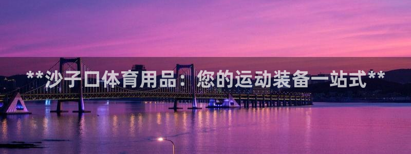 欧陆娱乐怎么注册会员账号啊：**沙子口体育用品：您的