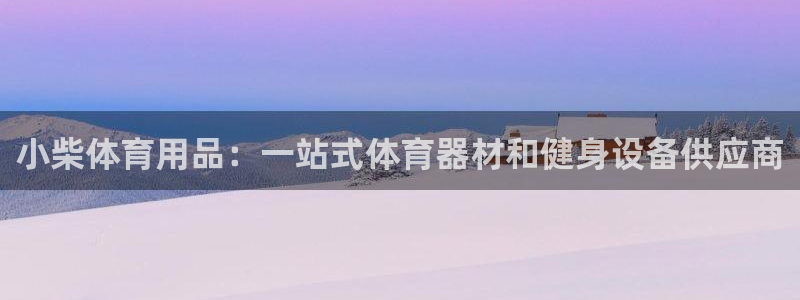 欧陆娱乐注册链接：小柴体育用品：一站式体育器材和健身