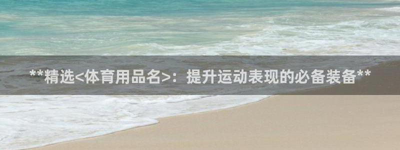 欧陆娱乐测试：**精选<体育用品名>：提升运动表现的