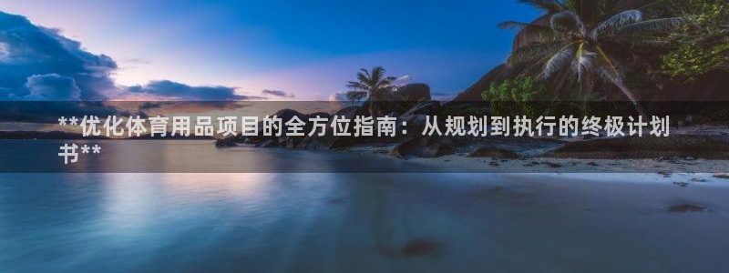 欧陆娱乐百科官网：**优化体育用品项目的全方位指南：
