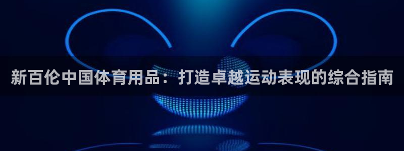 欧陆娱乐合法吗：新百伦中国体育用品：打造卓越运动表现