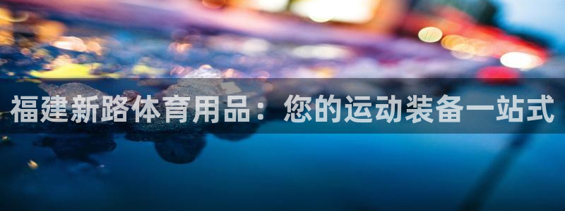 欧陆娱乐官网网址大全：福建新路体育用品：您的运动装备