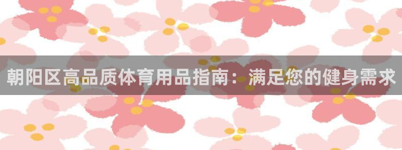 欧陆娱乐app攻略大全：朝阳区高品质体育用品指南：满