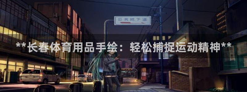 欧陆娱乐会员多少钱：**长春体育用品手绘：轻松捕捉运
