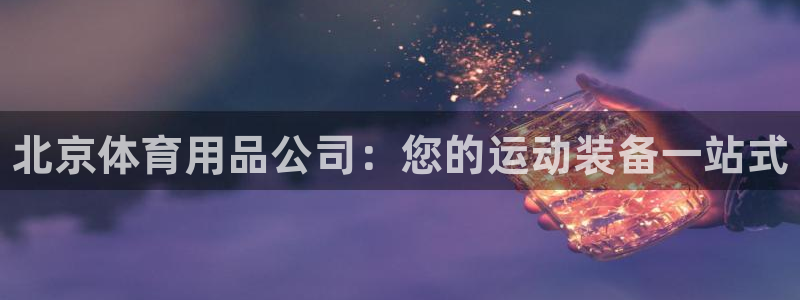 欧陆娱乐官网下载安装苹果：北京体育用品公司：您的运动装备一站