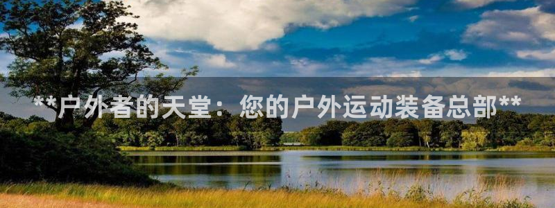 欧陆娱乐平台登陆地址在哪改：**户外者的天堂：您的户