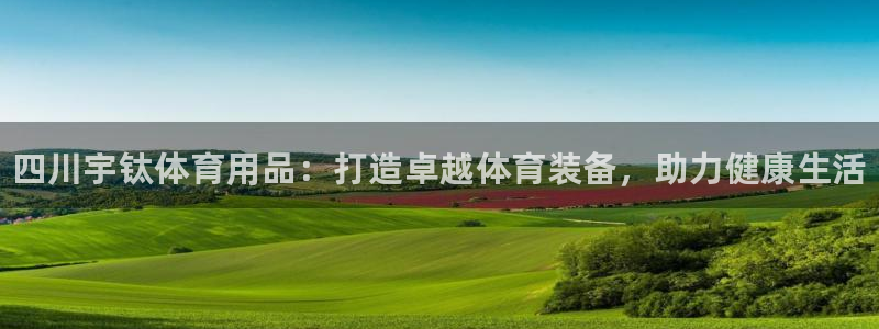 欧陆娱乐注册链接安全吗知乎：四川宇钛体育用品：打造卓