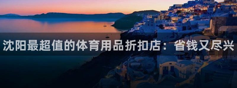 欧陆娱乐会员有什么用：沈阳最超值的体育用品折扣店：省