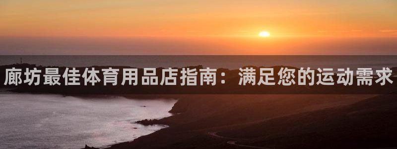 欧陆娱乐登陆官网网址：廊坊最佳体育用品店指南：满足您的运动需