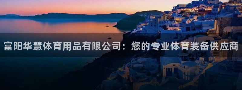 欧陆娱乐登录注册平台：富阳华慧体育用品有限公司：您的